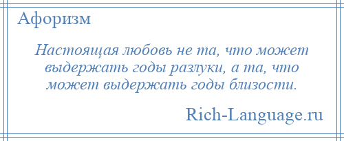 
    Настоящая любовь не та, что может выдержать годы разлуки, а та, что может выдержать годы близости.