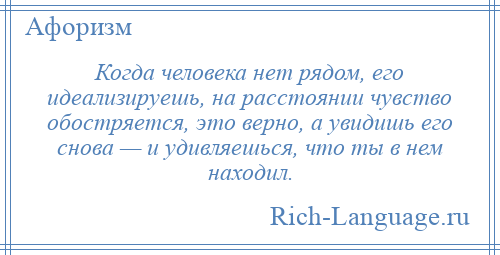 
    Когда человека нет рядом, его идеализируешь, на расстоянии чувство обостряется, это верно, а увидишь его снова — и удивляешься, что ты в нем находил.