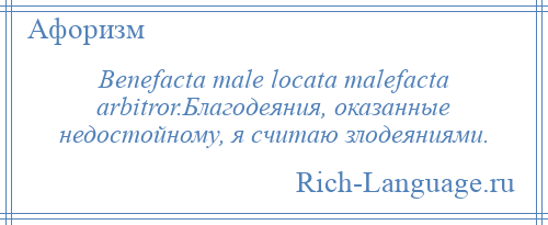 
    Benefacta male locata malefacta arbitror.Благодеяния, оказанные недостойному, я считаю злодеяниями.