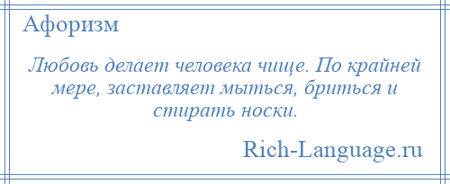 
    Любовь делает человека чище. По крайней мере, заставляет мыться, бриться и стирать носки.