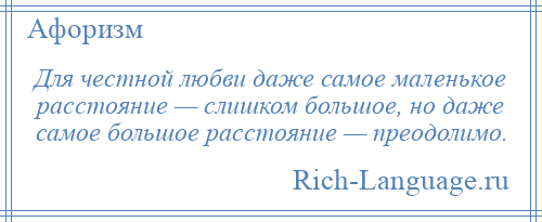 
    Для честной любви даже самое маленькое расстояние — слишком большое, но даже самое большое расстояние — преодолимо.