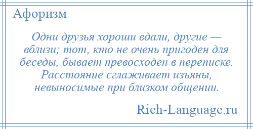 
    Одни друзья хороши вдали, другие — вблизи; тот, кто не очень пригоден для беседы, бывает превосходен в переписке. Расстояние сглаживает изъяны, невыносимые при близком общении.