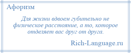 
    Для жизни вдвоем губительно не физическое расстояние, а то, которое отделяет вас друг от друга.