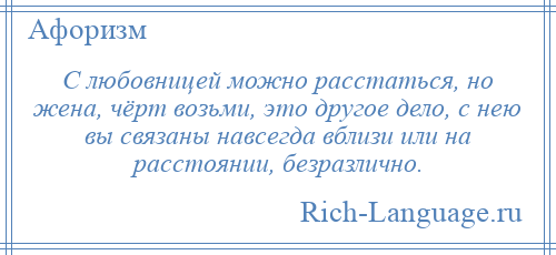 
    С любовницей можно расстаться, но жена, чёрт возьми, это другое дело, с нею вы связаны навсегда вблизи или на расстоянии, безразлично.