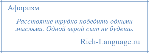 
    Расстояние трудно победить одними мыслями. Одной верой сыт не будешь.