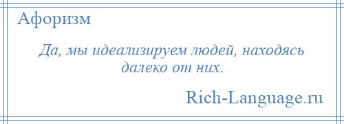 
    Да, мы идеализируем людей, находясь далеко от них.