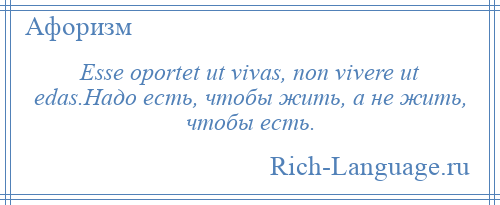 
    Esse oportet ut vivas, non vivere ut edas.Надо есть, чтобы жить, а не жить, чтобы есть.