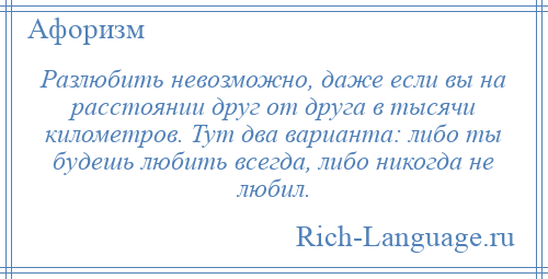 
    Разлюбить невозможно, даже если вы на расстоянии друг от друга в тысячи километров. Тут два варианта: либо ты будешь любить всегда, либо никогда не любил.