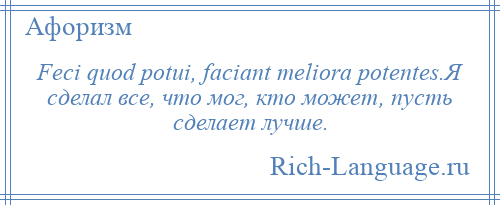 
    Feci quod potui, faciant meliora potentes.Я сделал все, что мог, кто может, пусть сделает лучше.