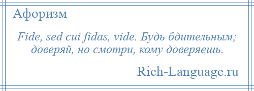 
    Fide, sed cui fidas, vide. Будь бдительным; доверяй, но смотри, кому доверяешь.