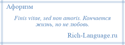 
    Finis vitae, sed non amoris. Кончается жизнь, но не любовь.