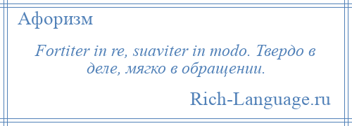 
    Fortiter in re, suaviter in modo. Твердо в деле, мягко в обращении.