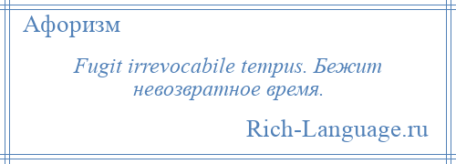 
    Fugit irrevocabile tempus. Бежит невозвратное время.