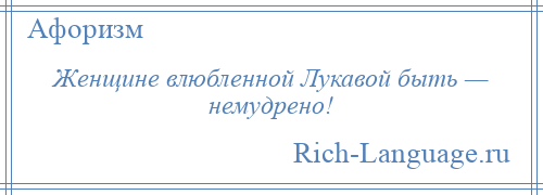 
    Женщине влюбленной Лукавой быть — немудрено!