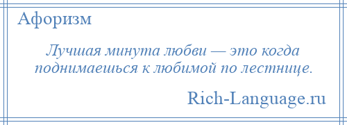 
    Лучшая минута любви — это когда поднимаешься к любимой по лестнице.