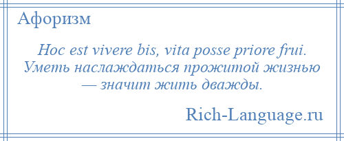 
    Hoc est vivere bis, vita posse priore frui. Уметь наслаждаться прожитой жизнью — значит жить дважды.