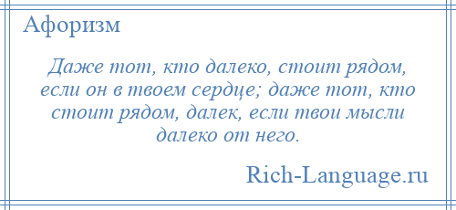 
    Даже тот, кто далеко, стоит рядом, если он в твоем сердце; даже тот, кто стоит рядом, далек, если твои мысли далеко от него.