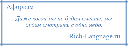 
    Даже когда мы не будем вместе, мы будем смотреть в одно небо.