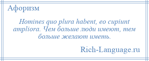 
    Homines quo plura habent, eo cupiunt ampliora. Чем больше люди имеют, тем больше желают иметь.