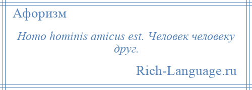 
    Homo hominis amicus est. Человек человеку друг.