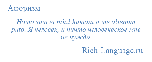 
    Homo sum et nihil humani a me alienum puto. Я человек, и ничто человеческое мне не чуждо.