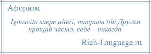 
    Ignoscito saepe alteri, nunquam tibi.Другим прощай часто, себе – никогда.