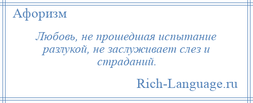 
    Любовь, не прошедшая испытание разлукой, не заслуживает слез и страданий.