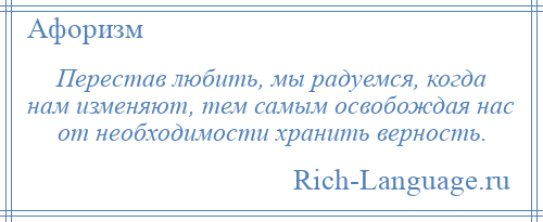 
    Перестав любить, мы радуемся, когда нам изменяют, тем самым освобождая нас от необходимости хранить верность.