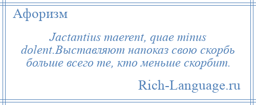 
    Jactantius maerent, quae minus dolent.Выставляют напоказ свою скорбь больше всего те, кто меньше скорбит.