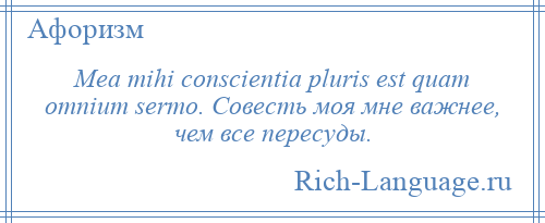 
    Mea mihi conscientia pluris est quam omnium sermo. Совесть моя мне важнее, чем все пересуды.