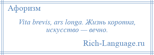 
    Vita brevis, ars longa. Жизнь коротка, искусство — вечно.