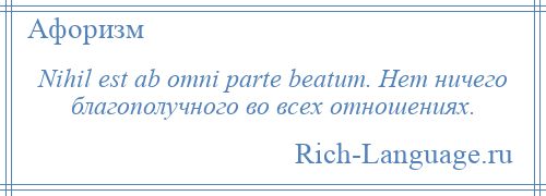 
    Nihil est ab omni parte beatum. Нет ничего благополучного во всех отношениях.