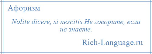 
    Nolite dicere, si nescitis.Не говорите, если не знаете.