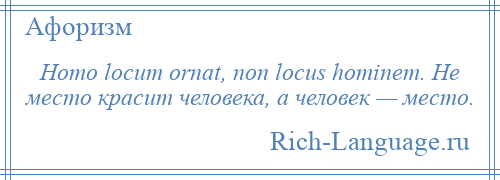 
    Homo locum ornat, non locus hominem. Не место красит человека, а человек — место.