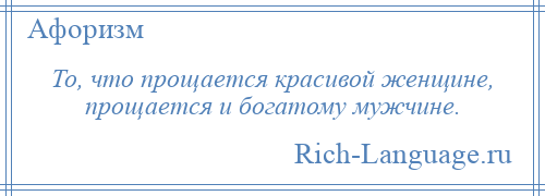 
    То, что прощается красивой женщине, прощается и богатому мужчине.