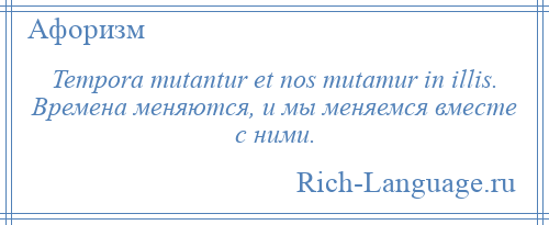 
    Tempora mutantur et nos mutamur in illis. Времена меняются, и мы меняемся вместе с ними.