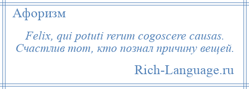 
    Felix, qui potuti rerum cogoscere causas. Счастлив тот, кто познал причину вещей.