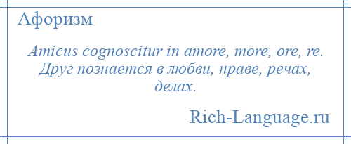 
    Amicus cognoscitur in amore, more, ore, re. Друг познается в любви, нраве, речах, делах.