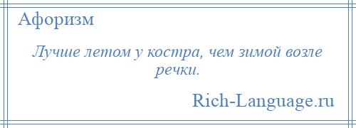 
    Лучше летом у костра, чем зимой возле речки.