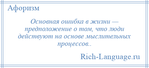 
    Основная ошибка в жизни — предположение о том, что люди действуют на основе мыслительных процессов..
