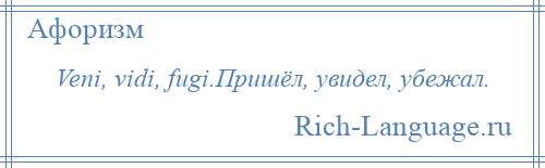 
    Veni, vidi, fugi.Пришёл, увидел, убежал.