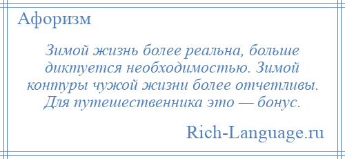 
    Зимой жизнь более реальна, больше диктуется необходимостью. Зимой контуры чужой жизни более отчетливы. Для путешественника это — бонус.