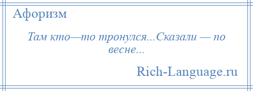 
    Там кто—то тронулся...Сказали — по весне...