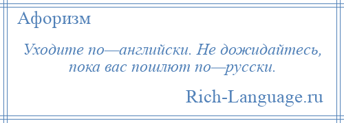 
    Уходите по—английски. Не дожидайтесь, пока вас пошлют по—русски.