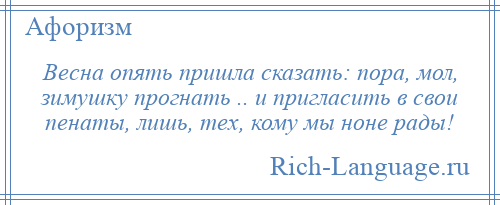 
    Весна опять пришла сказать: пора, мол, зимушку прогнать .. и пригласить в свои пенаты, лишь, тех, кому мы ноне рады!
