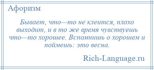 
    Бывает, что—то не клеится, плохо выходит, и в то же время чувствуешь что—то хорошее. Вспомнишь о хорошем и поймешь: это весна.