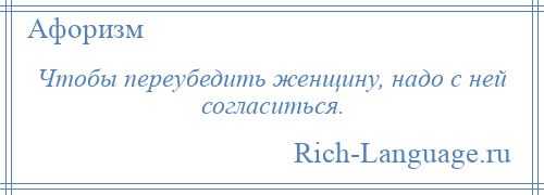 
    Чтобы переубедить женщину, надо с ней согласиться.