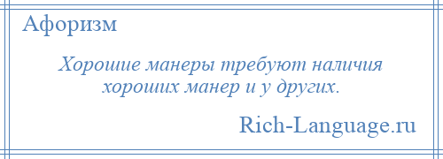 
    Хорошие манеры требуют наличия хороших манер и у других.