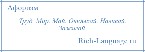 
    Труд. Мир. Май. Отдыхай. Наливай. Зажигай.