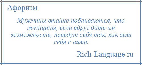 
    Мужчины втайне побаиваются, что женщины, если вдруг дать им возможность, поведут себя так, как вели себя с ними.